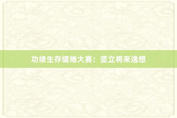 功绩生存缱绻大赛：竖立将来逸想