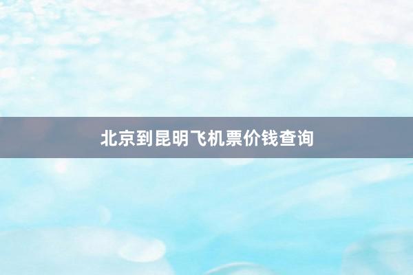 北京到昆明飞机票价钱查询