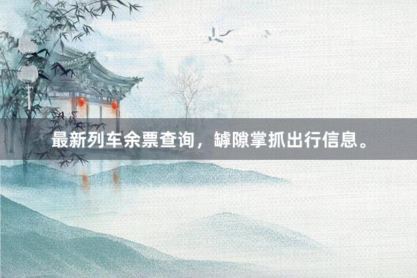 最新列车余票查询，罅隙掌抓出行信息。