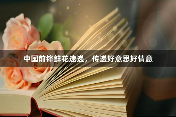 中国前锋鲜花速递，传递好意思好情意